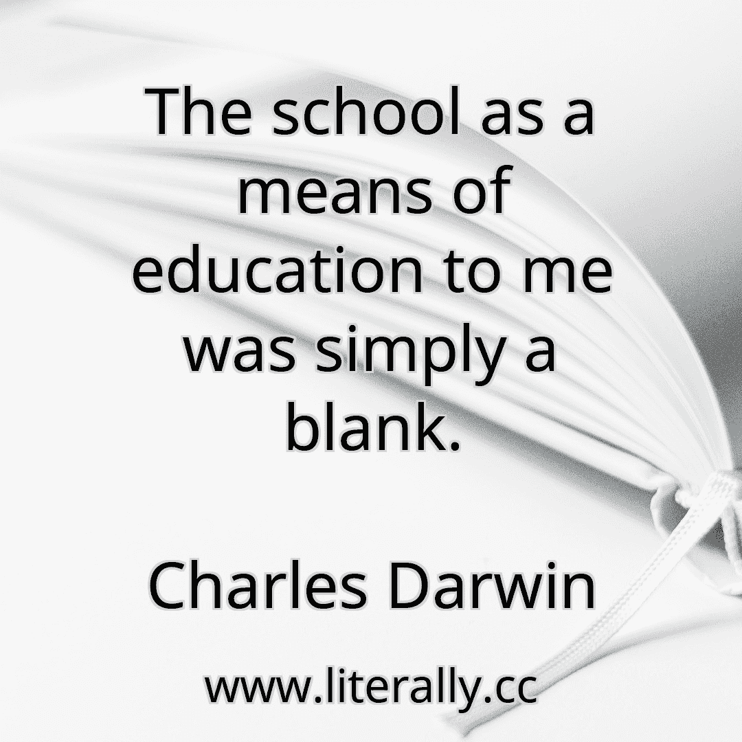 The school as a means of education to me was simply a blank.
Charles Darwin
