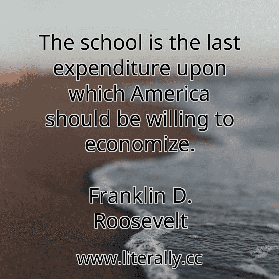 The school is the last expenditure upon which America should be willing to economize.
Franklin D. Roosevelt
