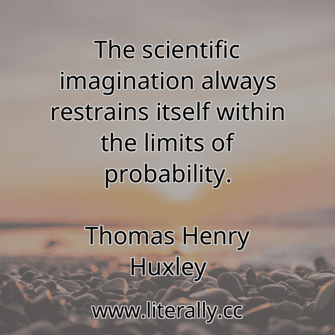 The scientific imagination always restrains itself within the limits of probability.
Thomas Henry Huxley
