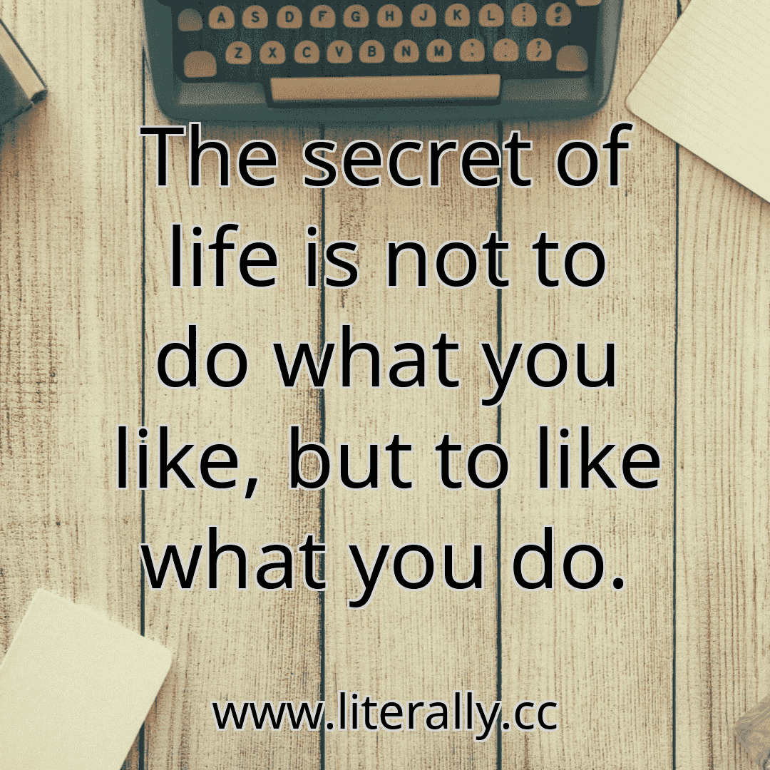 The secret of life is not to do what you like, but to like what you do.
