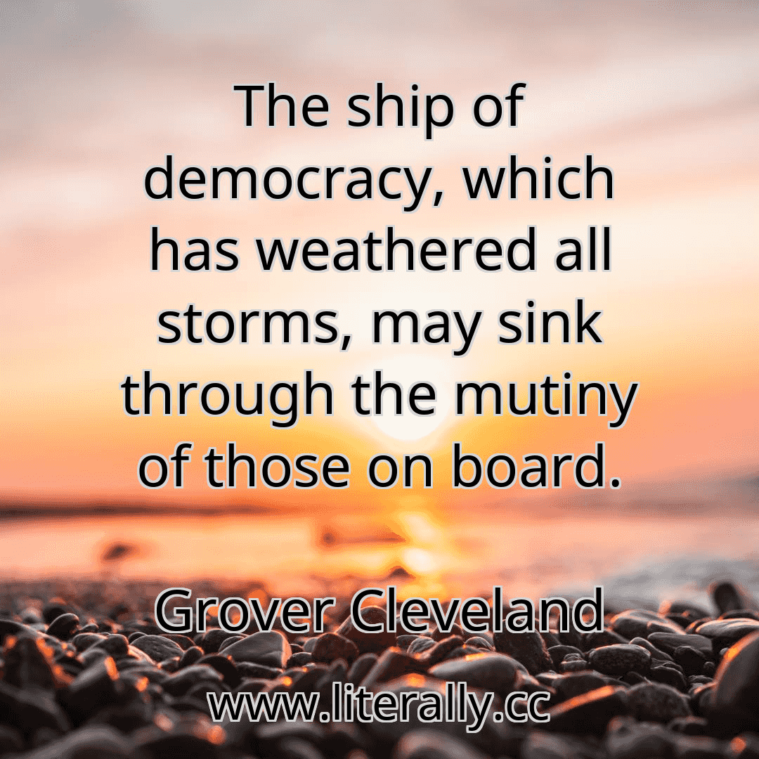 The ship of democracy, which has weathered all storms, may sink through the mutiny of those on board.
Grover Cleveland
