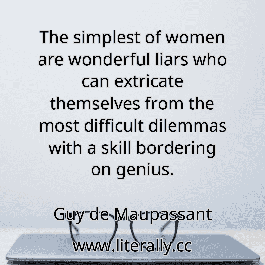 The simplest of women are wonderful liars who can extricate themselves from the most difficult dilemmas with a skill bordering on genius.
Guy de Maupassant
