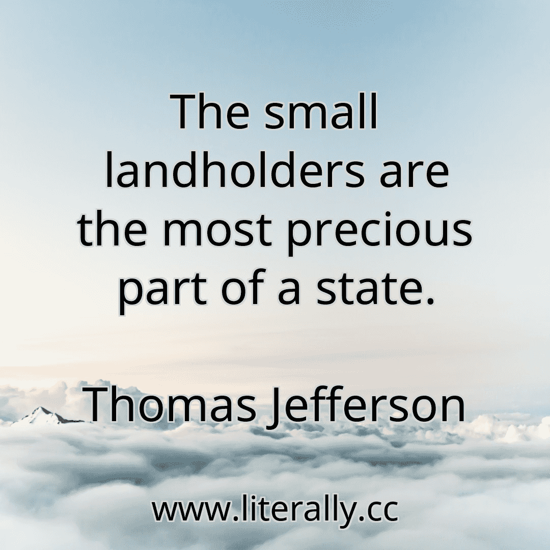 The small landholders are the most precious part of a state.
Thomas Jefferson
