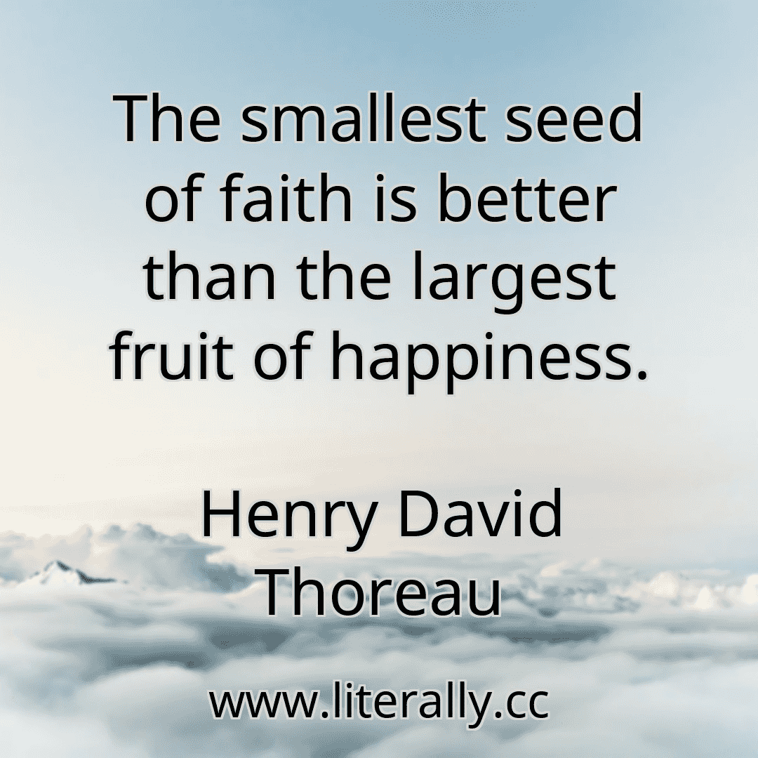 The smallest seed of faith is better than the largest fruit of happiness.
Henry David Thoreau
