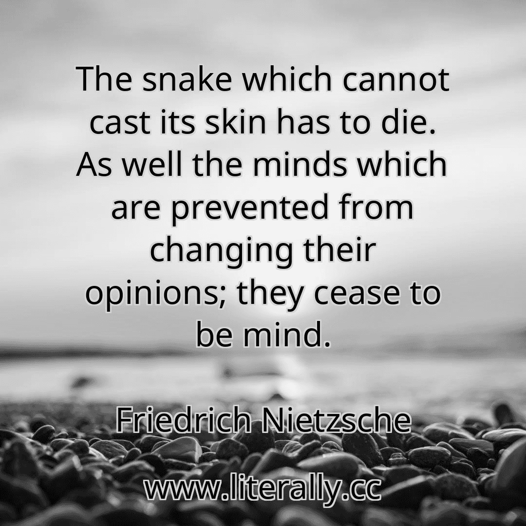 The snake which cannot cast its skin has to die. As well the minds which are prevented from changing their opinions; they cease to be mind.
Friedrich Nietzsche
