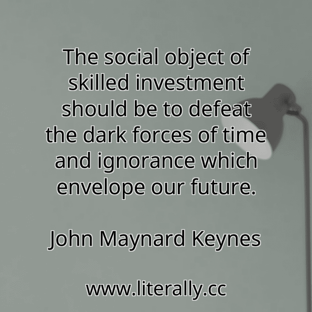 The social object of skilled investment should be to defeat the dark forces of time and ignorance which envelope our future.
John Maynard Keynes
