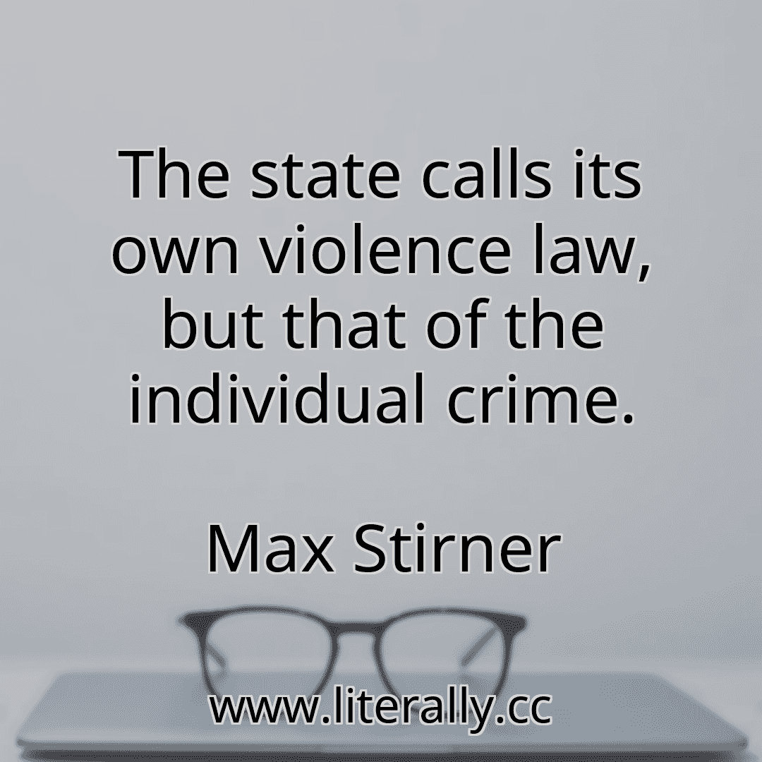 The state calls its own violence law, but that of the individual crime.
Max Stirner
