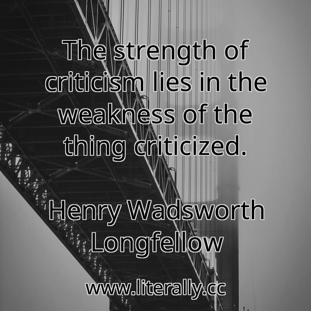 The strength of criticism lies in the weakness of the thing criticized.
Henry Wadsworth Longfellow
