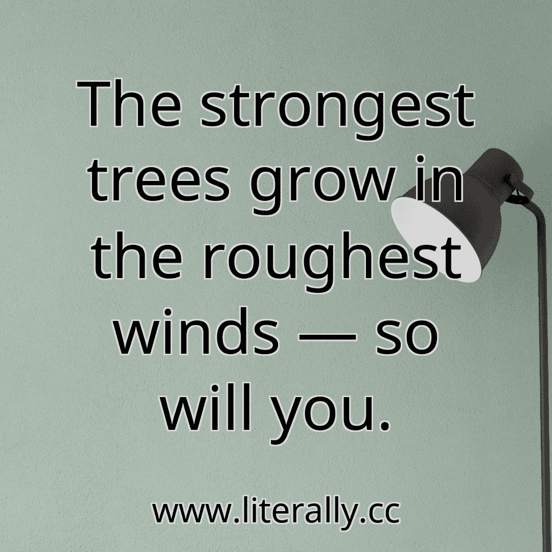 The strongest trees grow in the roughest winds — so will you.
