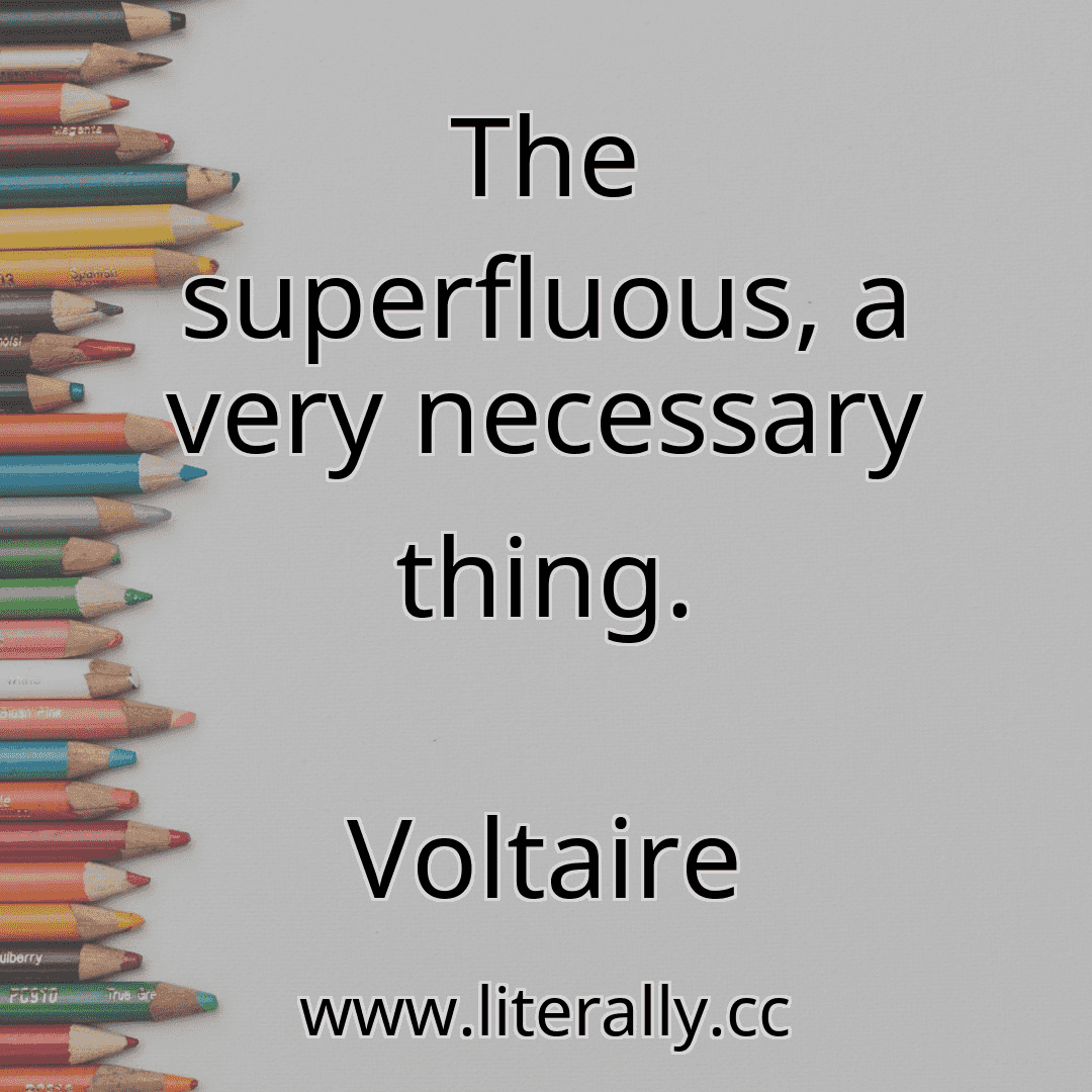The superfluous, a very necessary thing.
Voltaire
