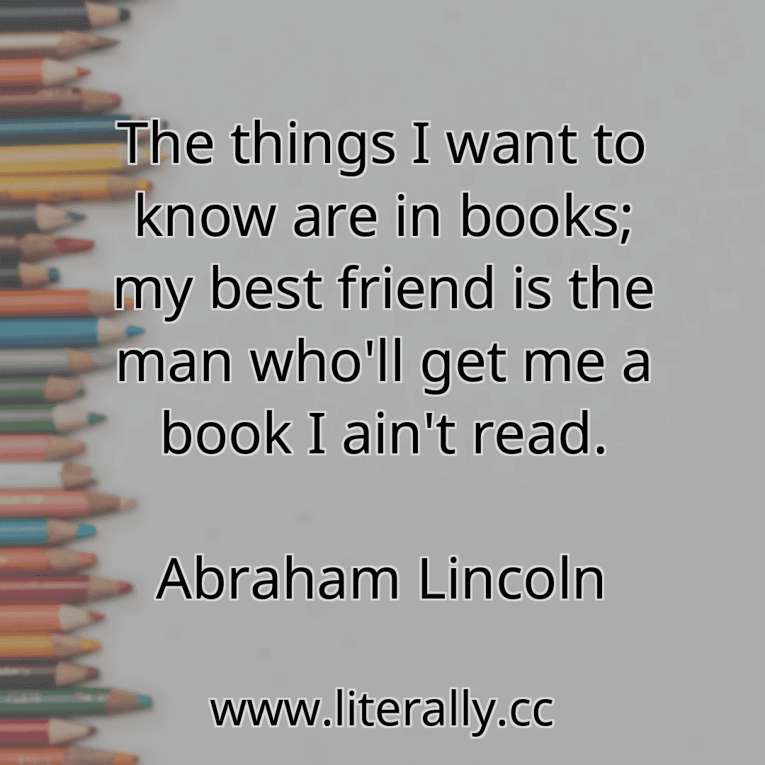 The things I want to know are in books; my best friend is the man who'll get me a book I ain't read.
Abraham Lincoln
