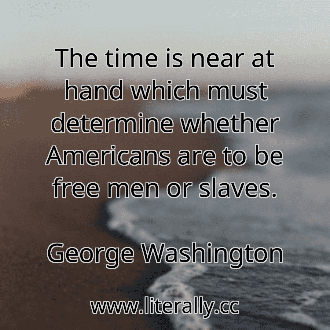 The time is near at hand which must determine whether Americans are to be free men or slaves.
George Washington
