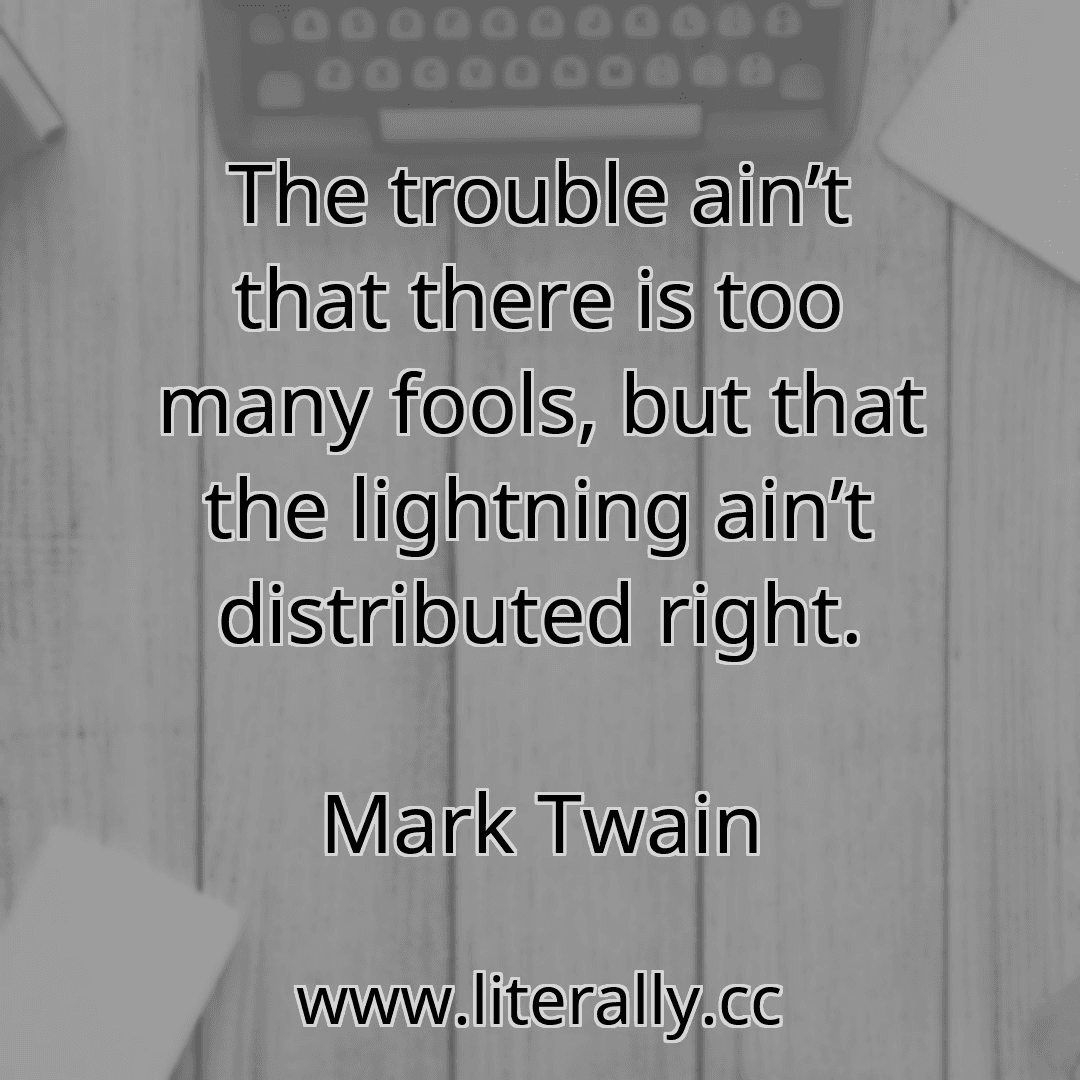 The trouble ain’t that there is too many fools, but that the lightning ain’t distributed right.
Mark Twain
