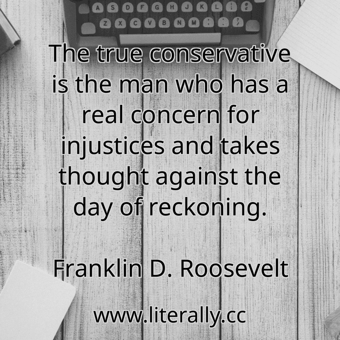 The true conservative is the man who has a real concern for injustices and takes thought against the day of reckoning.
Franklin D. Roosevelt
