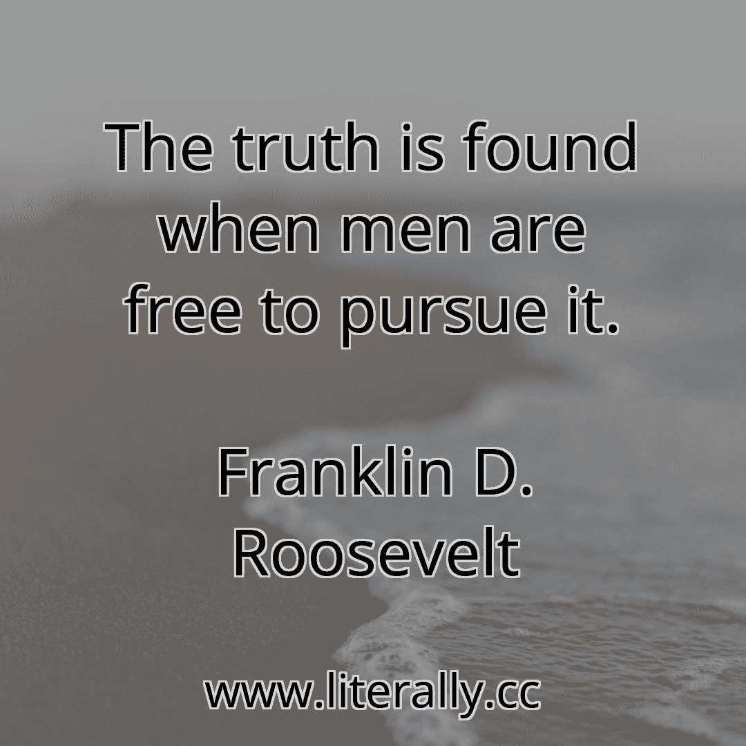 The truth is found when men are free to pursue it.
Franklin D. Roosevelt
