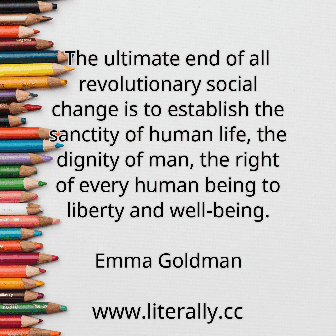 The ultimate end of all revolutionary social change is to establish the sanctity of human life, the dignity of man, the right of every human being to liberty and well-being.
Emma Goldman
