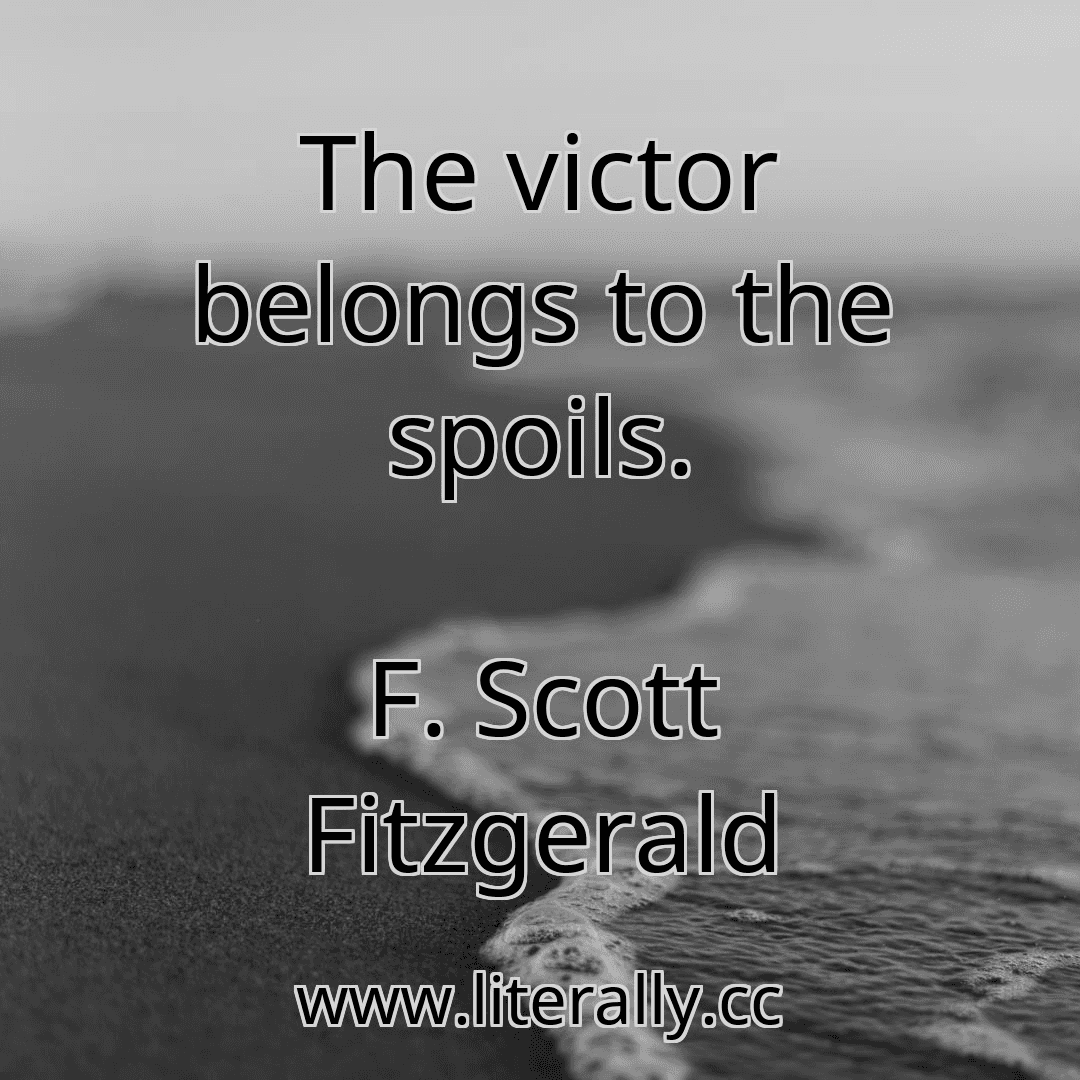 The victor belongs to the spoils.
F. Scott Fitzgerald
