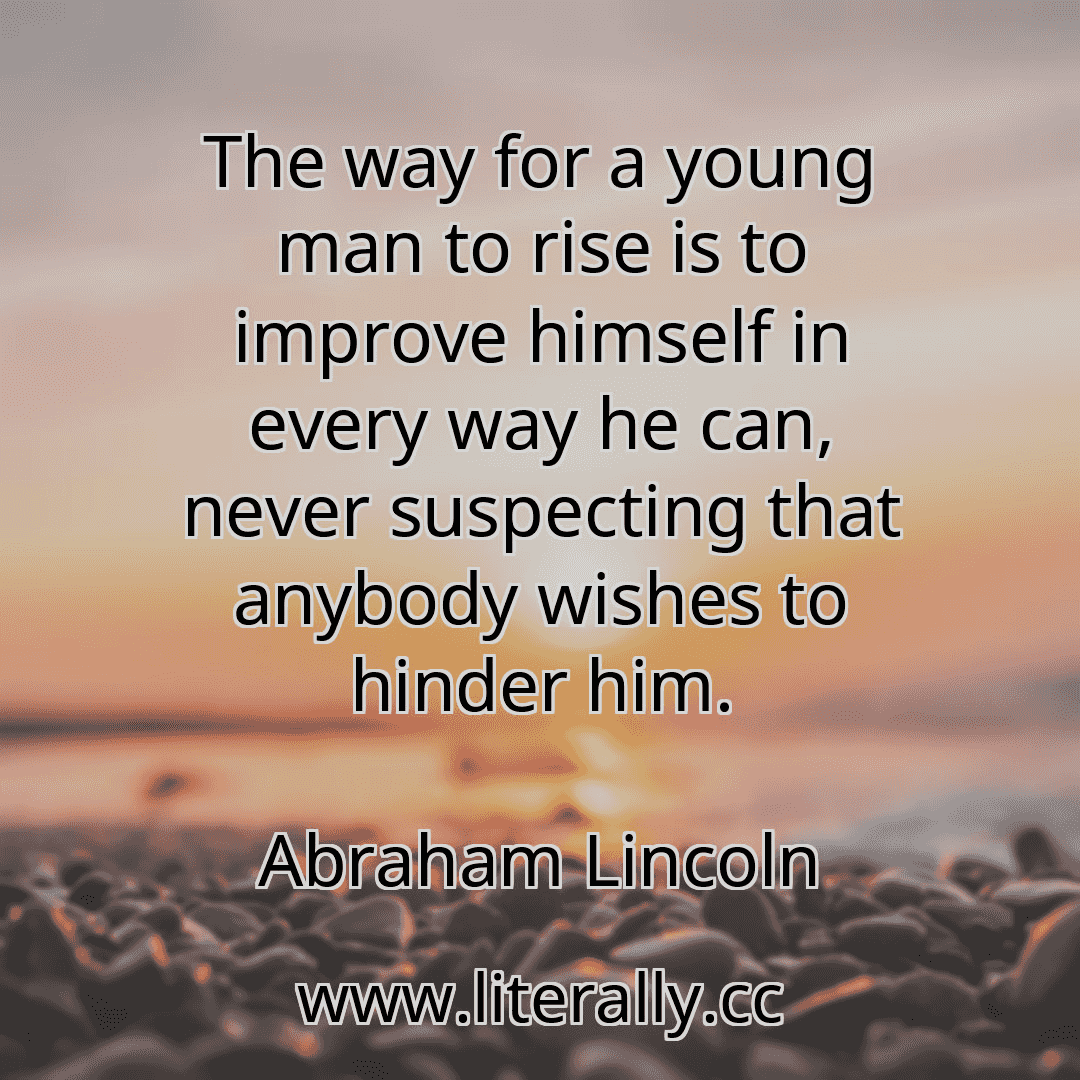 The way for a young man to rise is to improve himself in every way he can, never suspecting that anybody wishes to hinder him.
Abraham Lincoln
