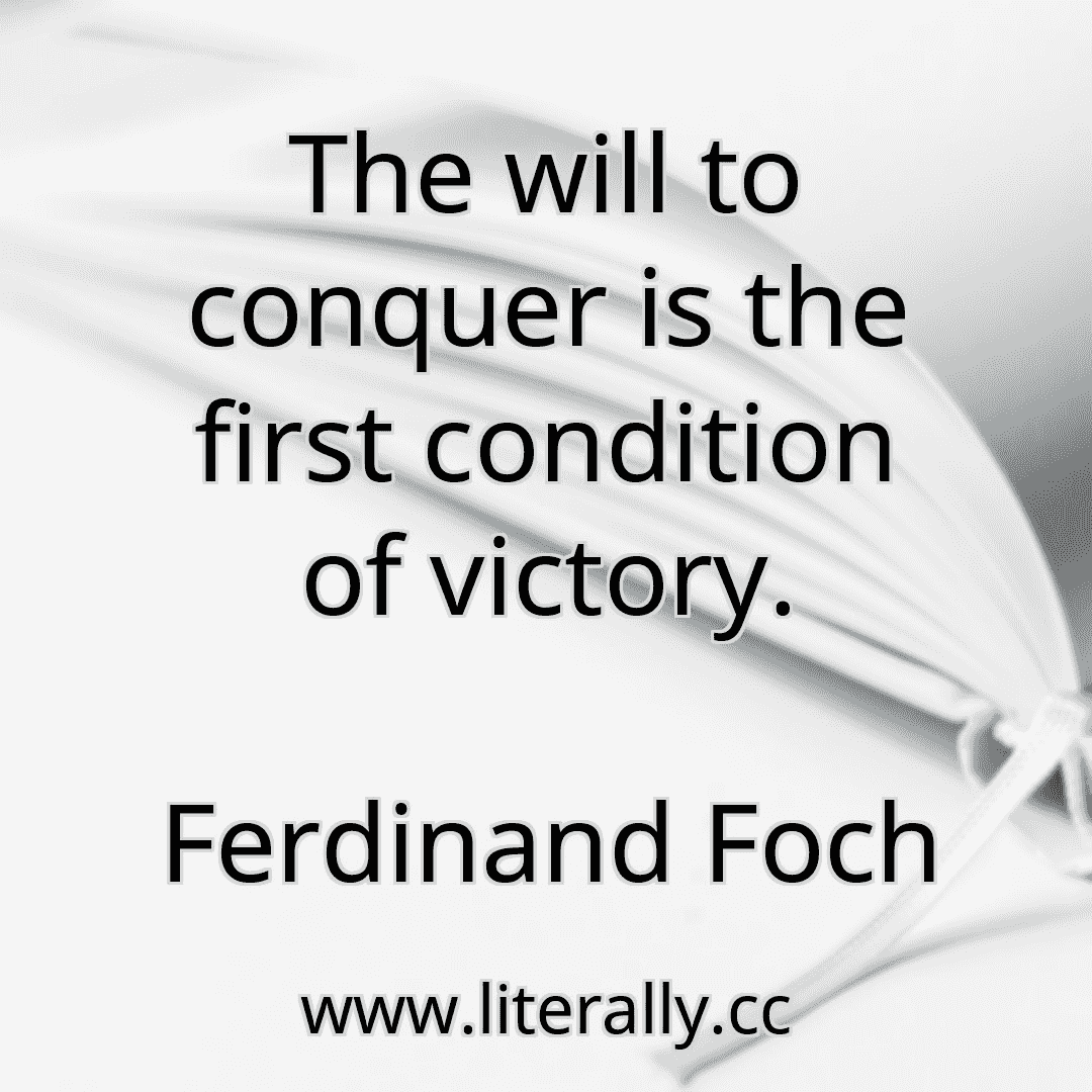 The will to conquer is the first condition of victory.
Ferdinand Foch
