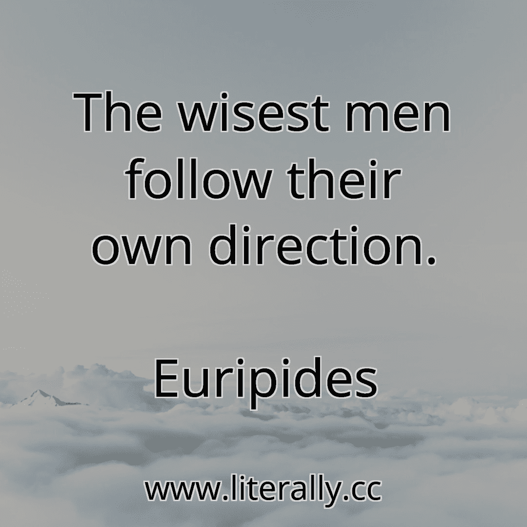 The wisest men follow their own direction.
Euripides
