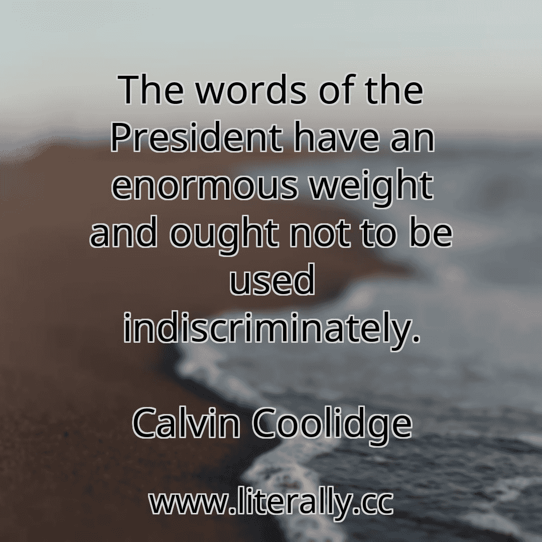 The words of the President have an enormous weight and ought not to be used indiscriminately.
Calvin Coolidge
