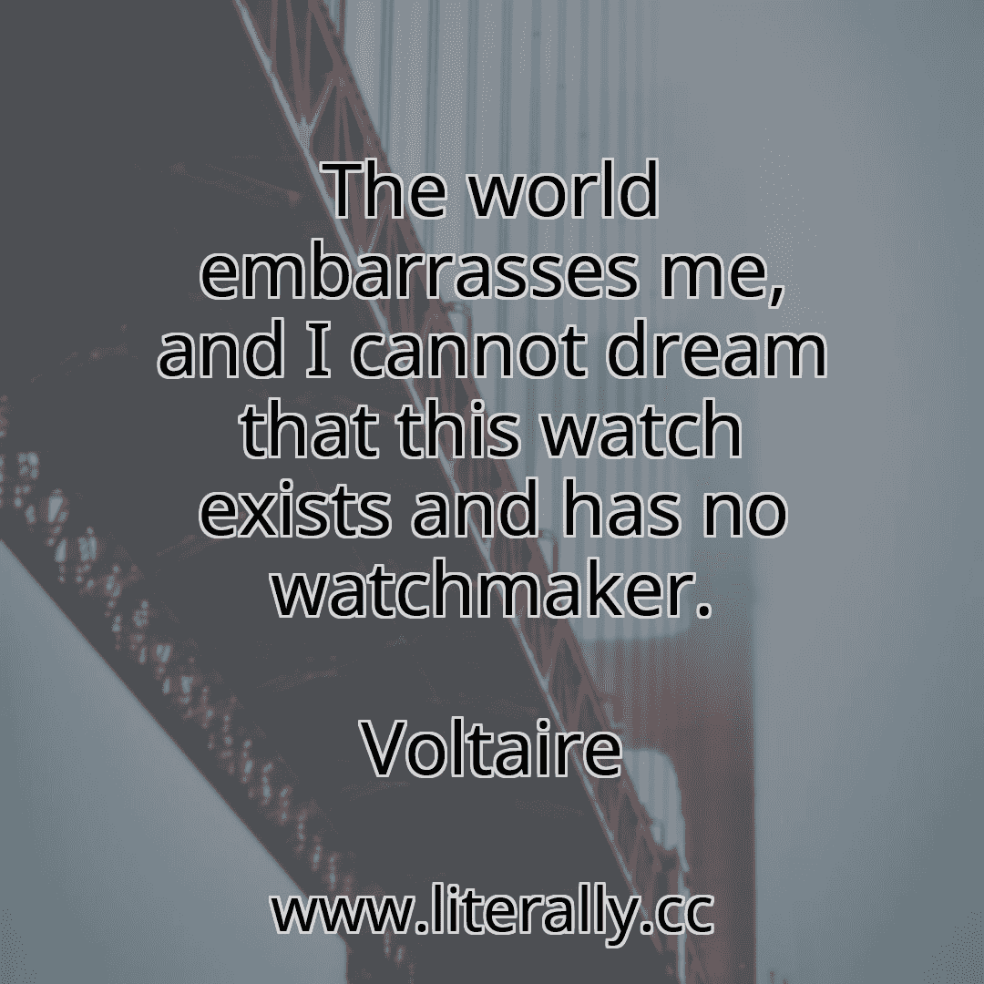 The world embarrasses me, and I cannot dream that this watch exists and has no watchmaker.
Voltaire
