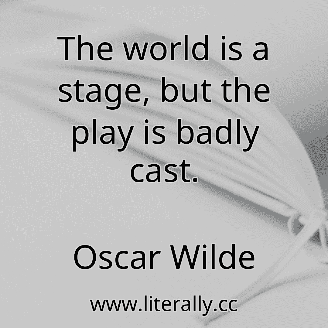 The world is a stage, but the play is badly cast.
Oscar Wilde
