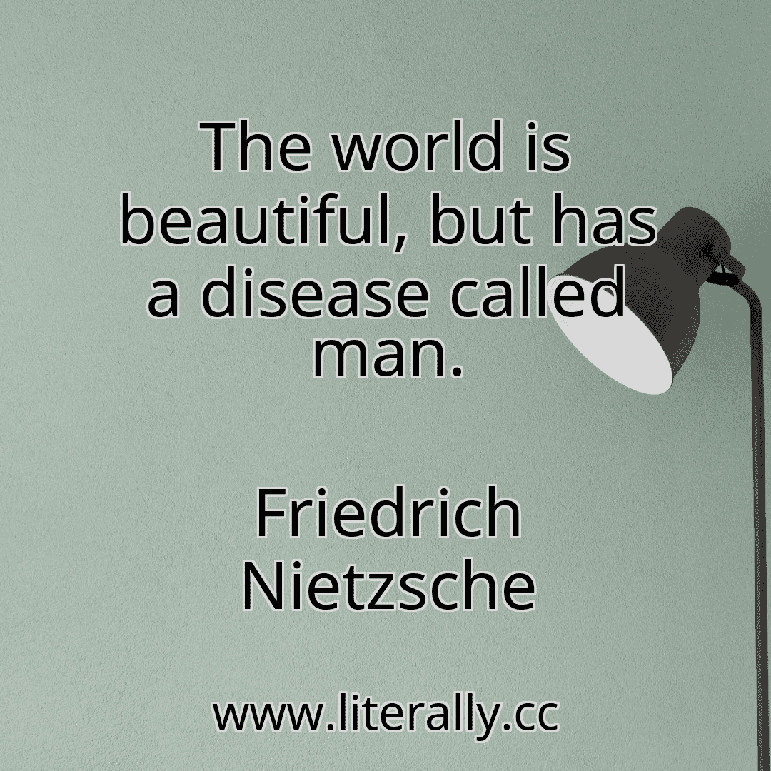 The world is beautiful, but has a disease called man.
Friedrich Nietzsche
