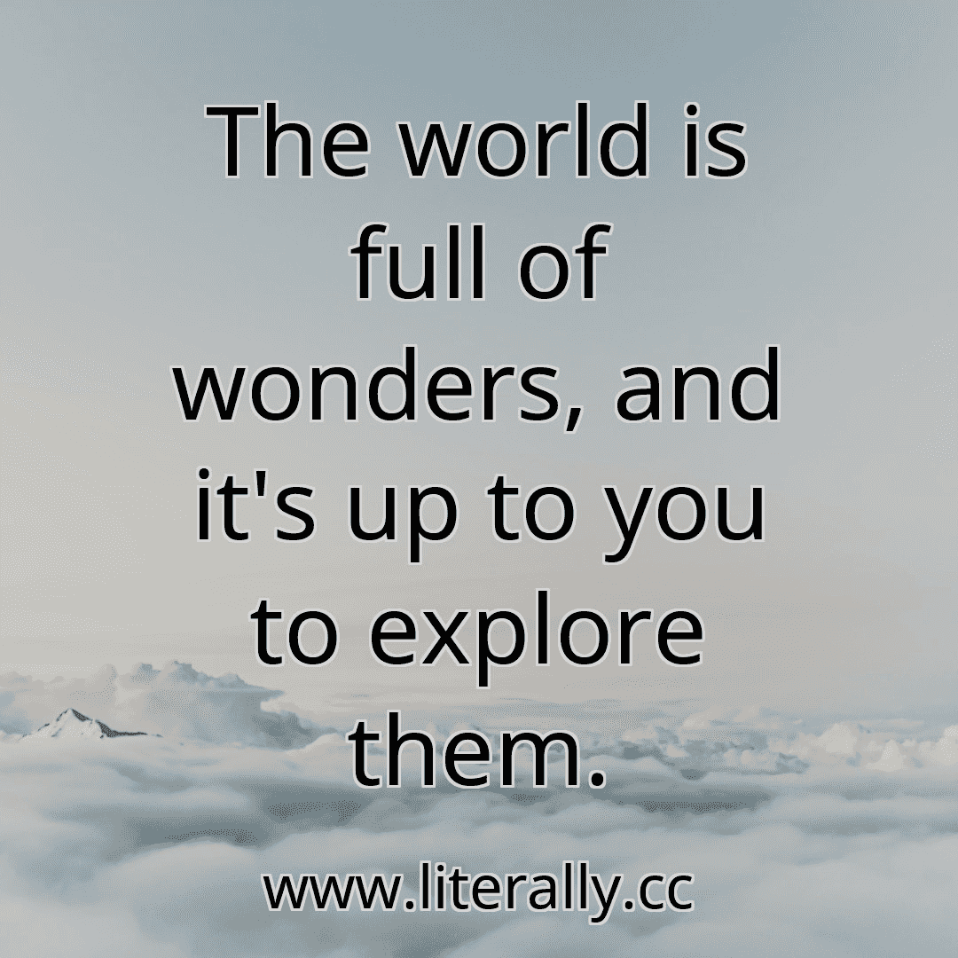 The world is full of wonders, and it's up to you to explore them.

