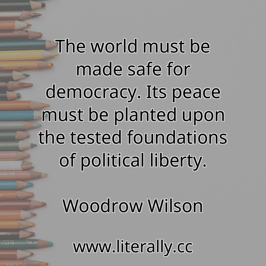 The world must be made safe for democracy. Its peace must be planted upon the tested foundations of political liberty.
Woodrow Wilson
