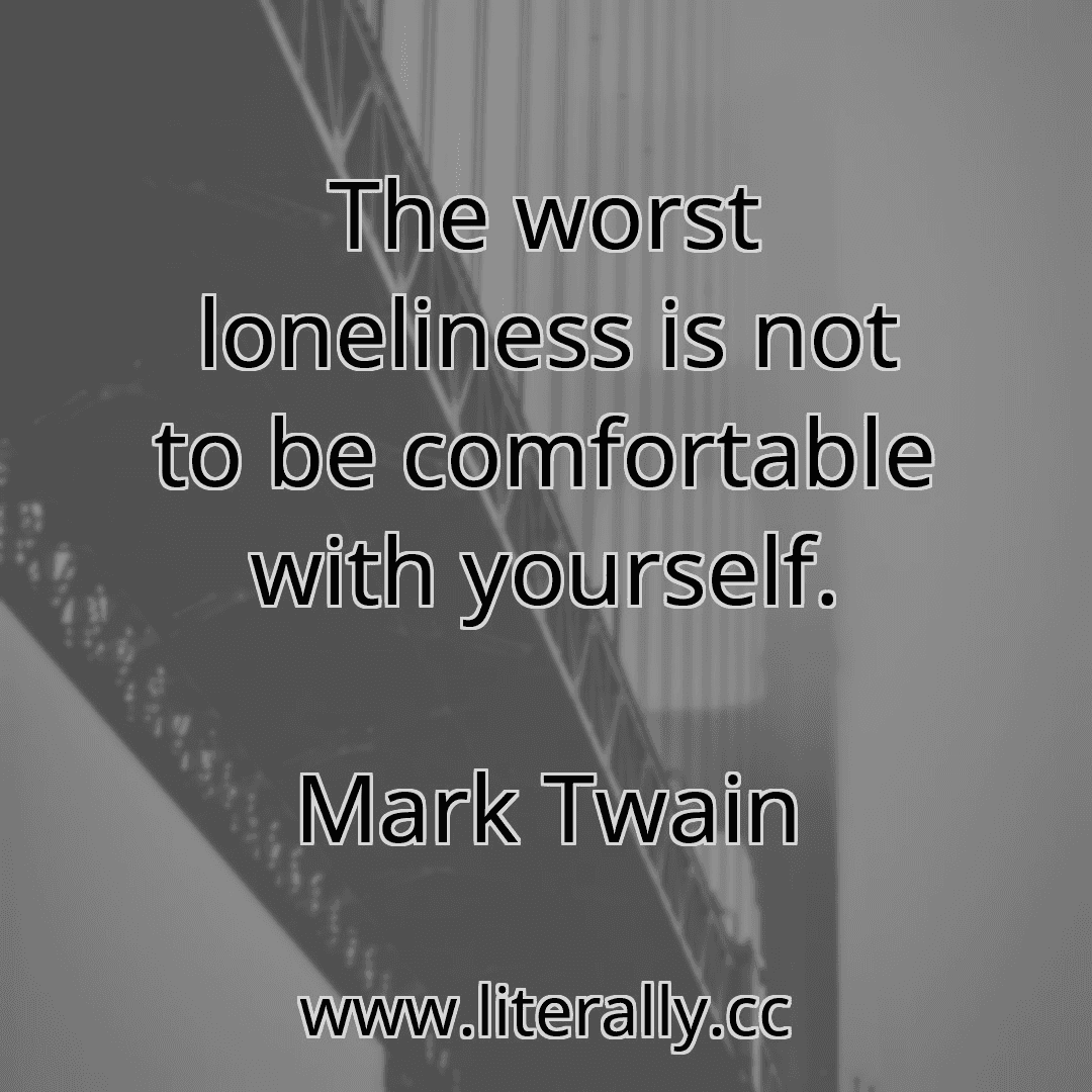 The worst loneliness is not to be comfortable with yourself.
Mark Twain
