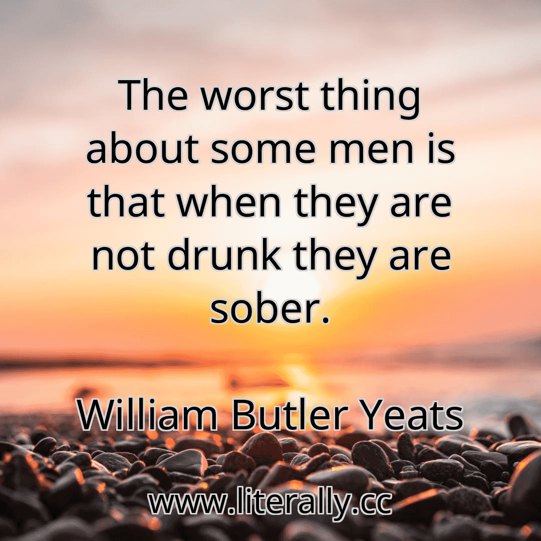 The worst thing about some men is that when they are not drunk they are sober.
William Butler Yeats
