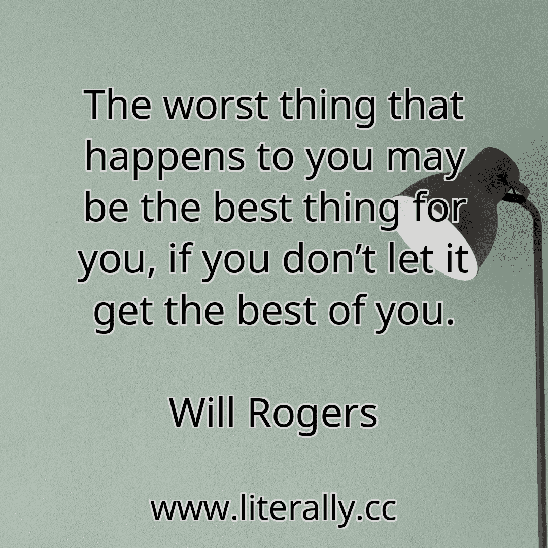 The worst thing that happens to you may be the best thing for you, if you don’t let it get the best of you.
Will Rogers
