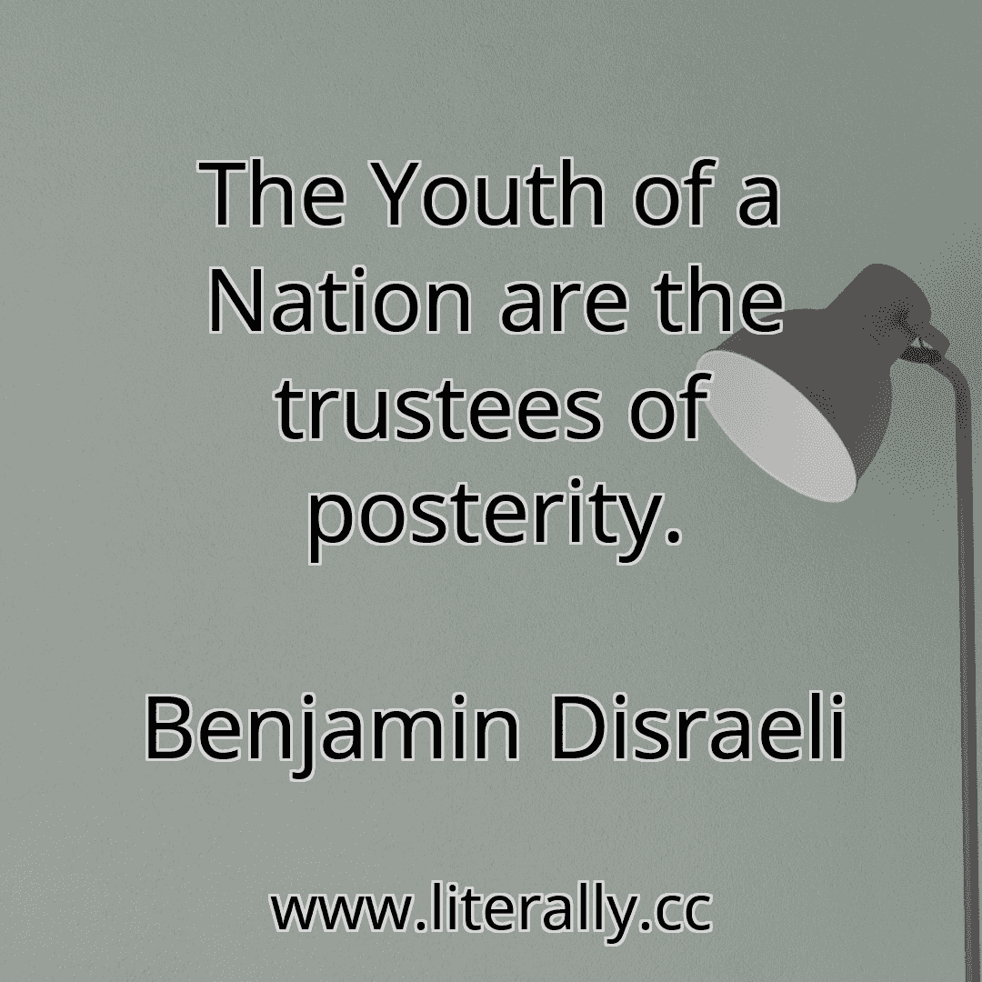 The Youth of a Nation are the trustees of posterity.
Benjamin Disraeli
