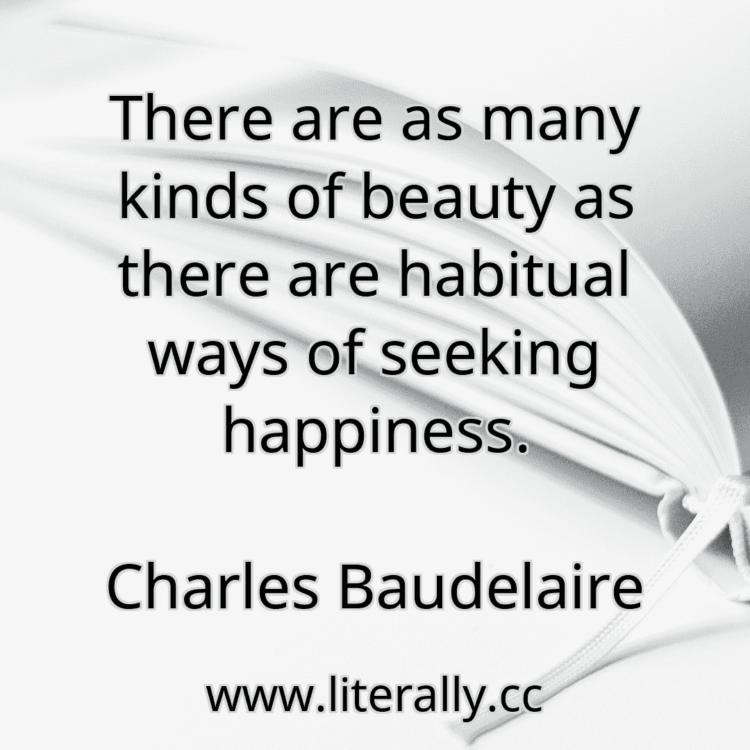 There are as many kinds of beauty as there are habitual ways of seeking happiness.
Charles Baudelaire
