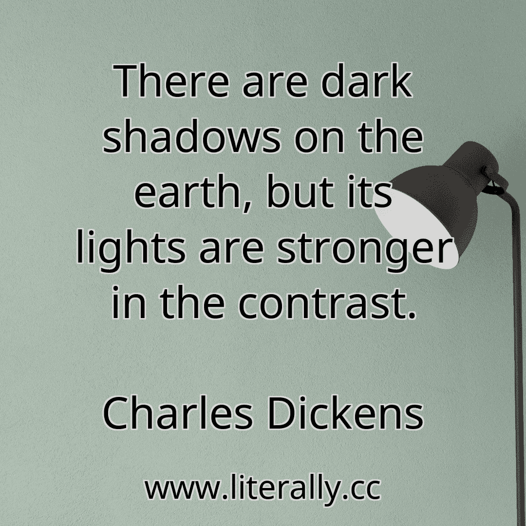 There are dark shadows on the earth, but its lights are stronger in the contrast.
Charles Dickens
