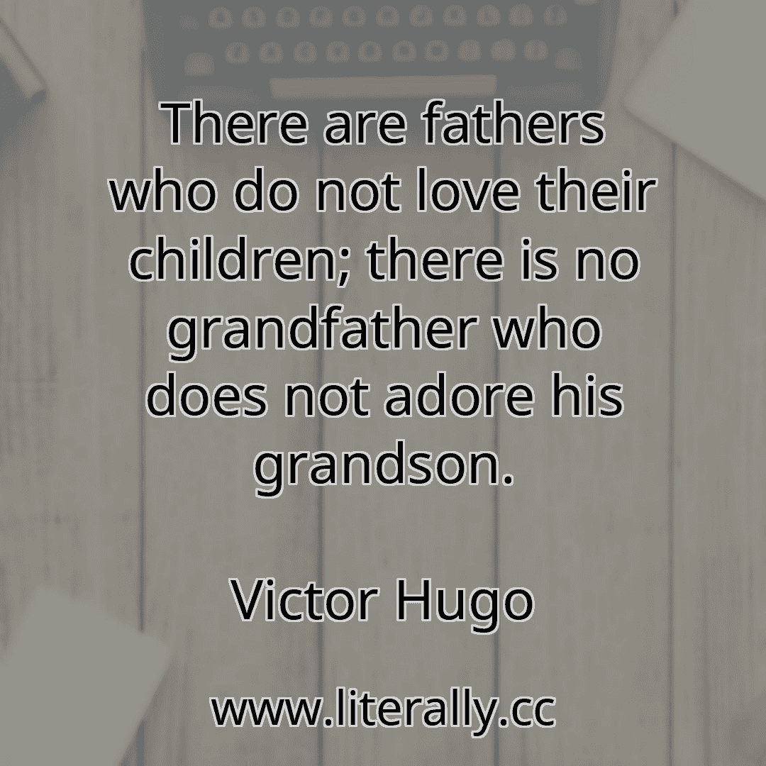 There are fathers who do not love their children; there is no grandfather who does not adore his grandson.
Victor Hugo
