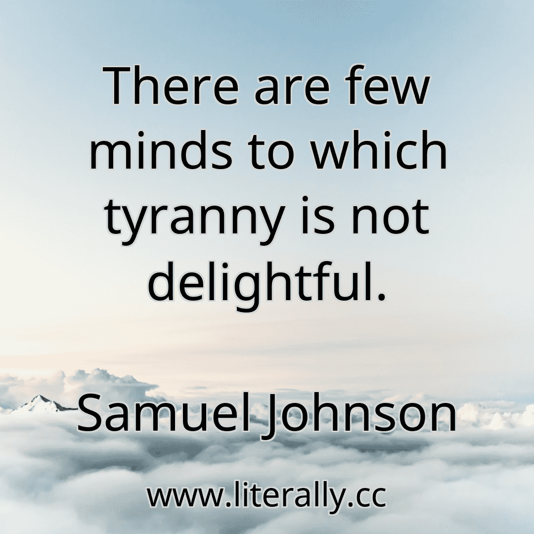 There are few minds to which tyranny is not delightful.
Samuel Johnson

