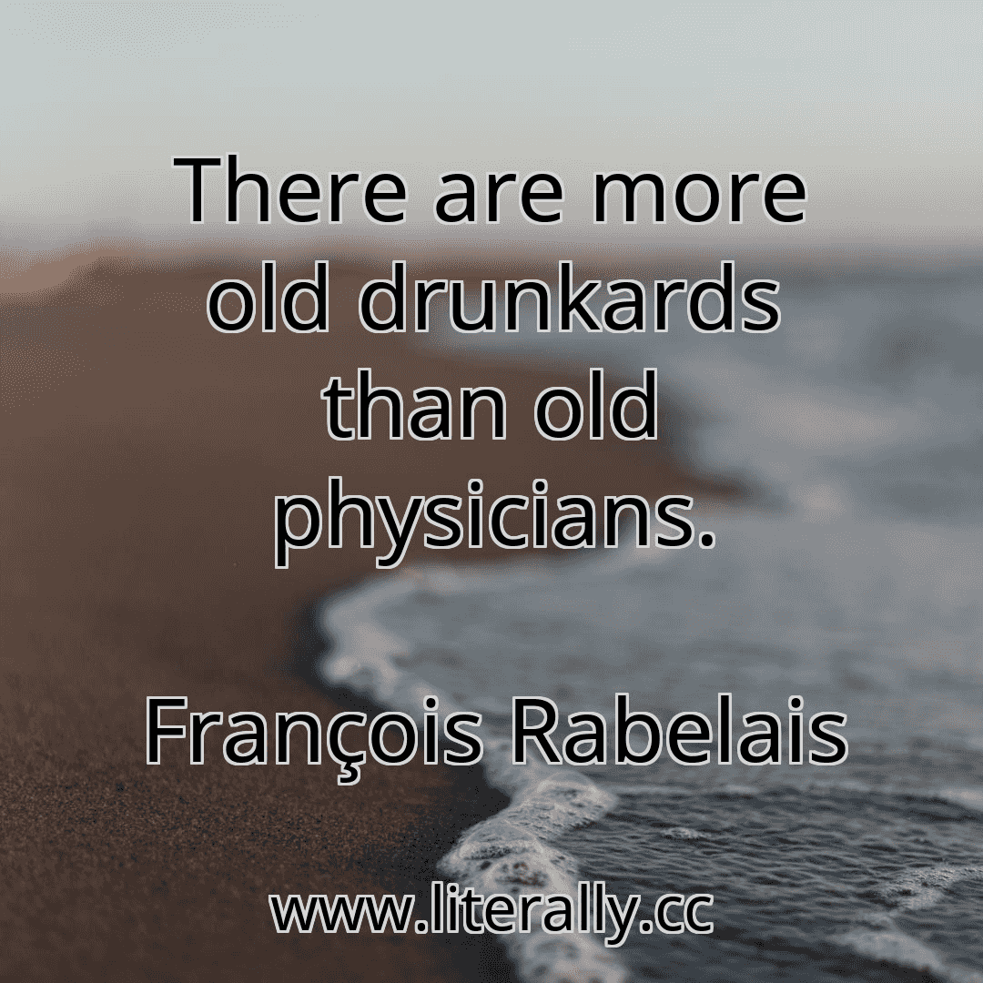 There are more old drunkards than old physicians.
François Rabelais
