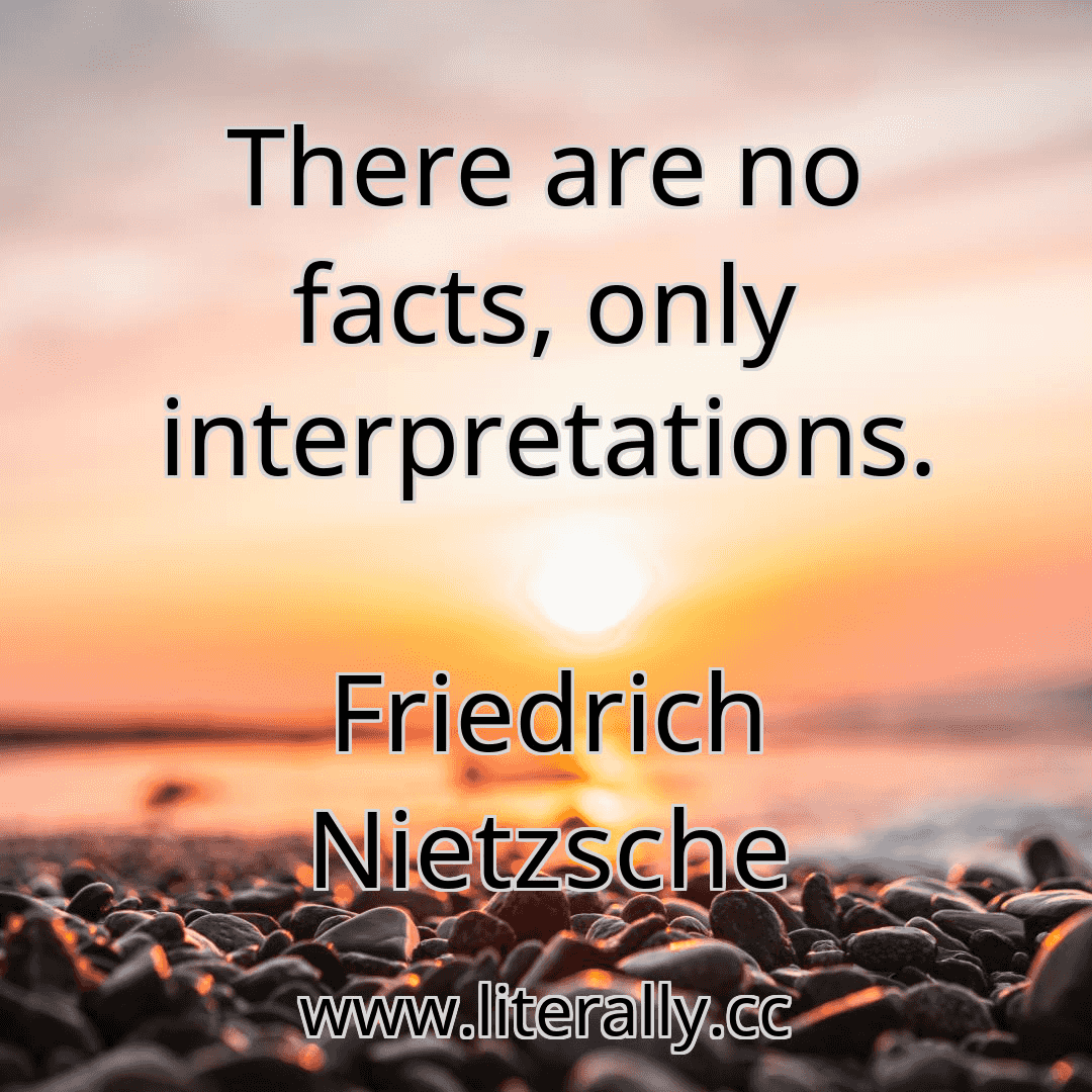There are no facts, only interpretations.
Friedrich Nietzsche
