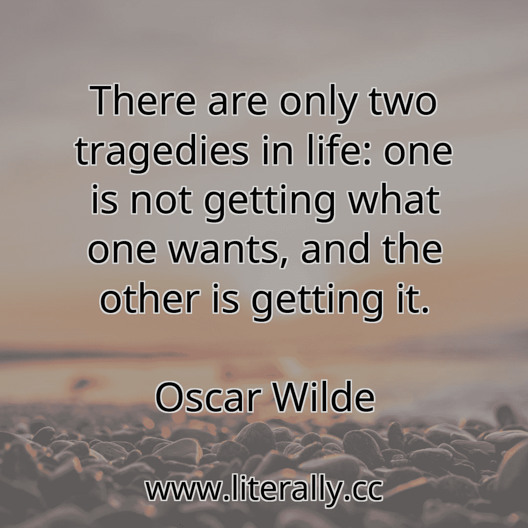 There are only two tragedies in life: one is not getting what one wants, and the other is getting it.
Oscar Wilde

