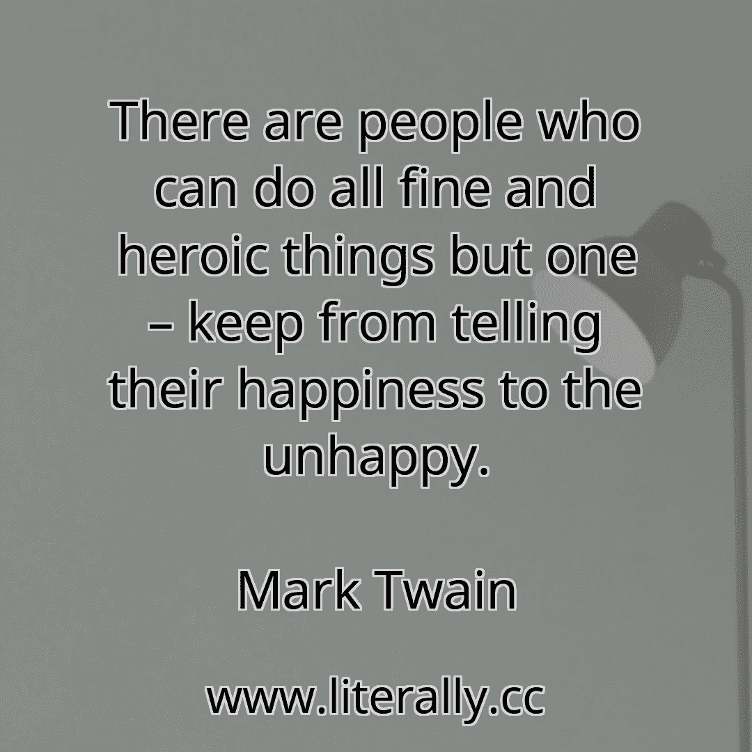 There are people who can do all fine and heroic things but one – keep from telling their happiness to the unhappy.
Mark Twain
