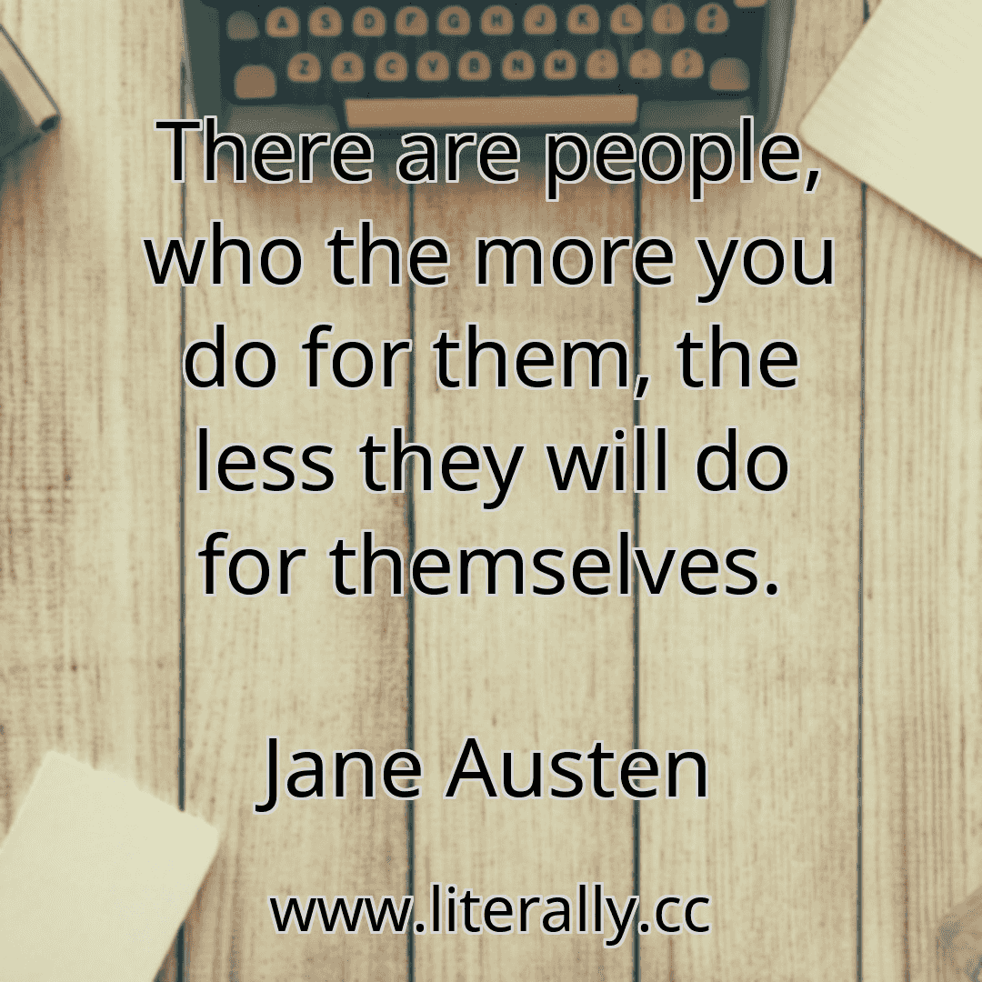 There are people, who the more you do for them, the less they will do for themselves.
Jane Austen
