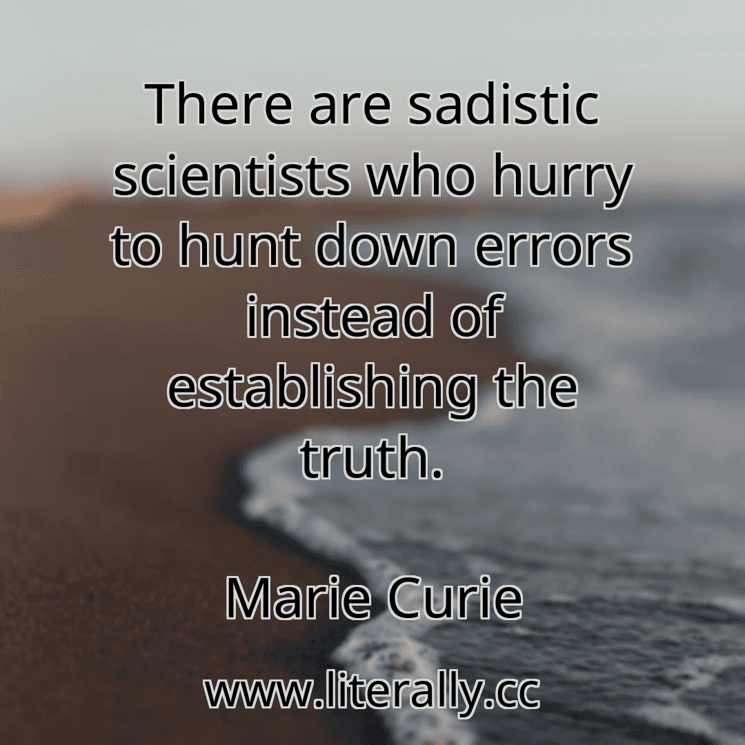 There are sadistic scientists who hurry to hunt down errors instead of establishing the truth.
Marie Curie
