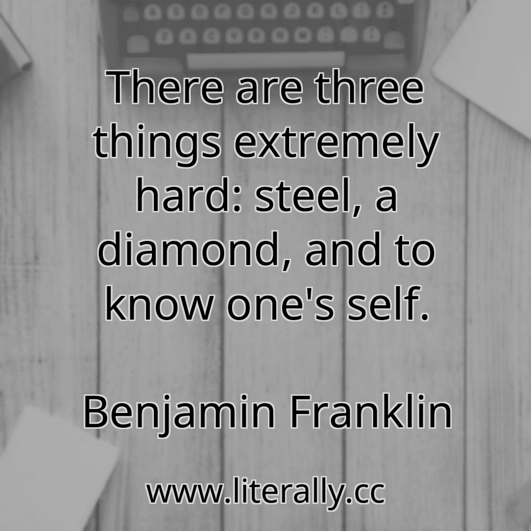 There are three things extremely hard: steel, a diamond, and to know one's self.
Benjamin Franklin
