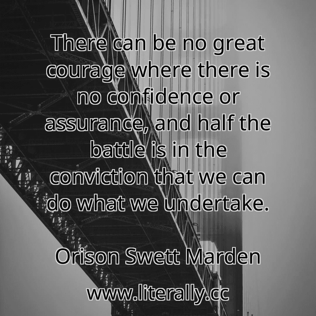 There can be no great courage where there is no confidence or assurance, and half the battle is in the conviction that we can do what we undertake.
Orison Swett Marden
