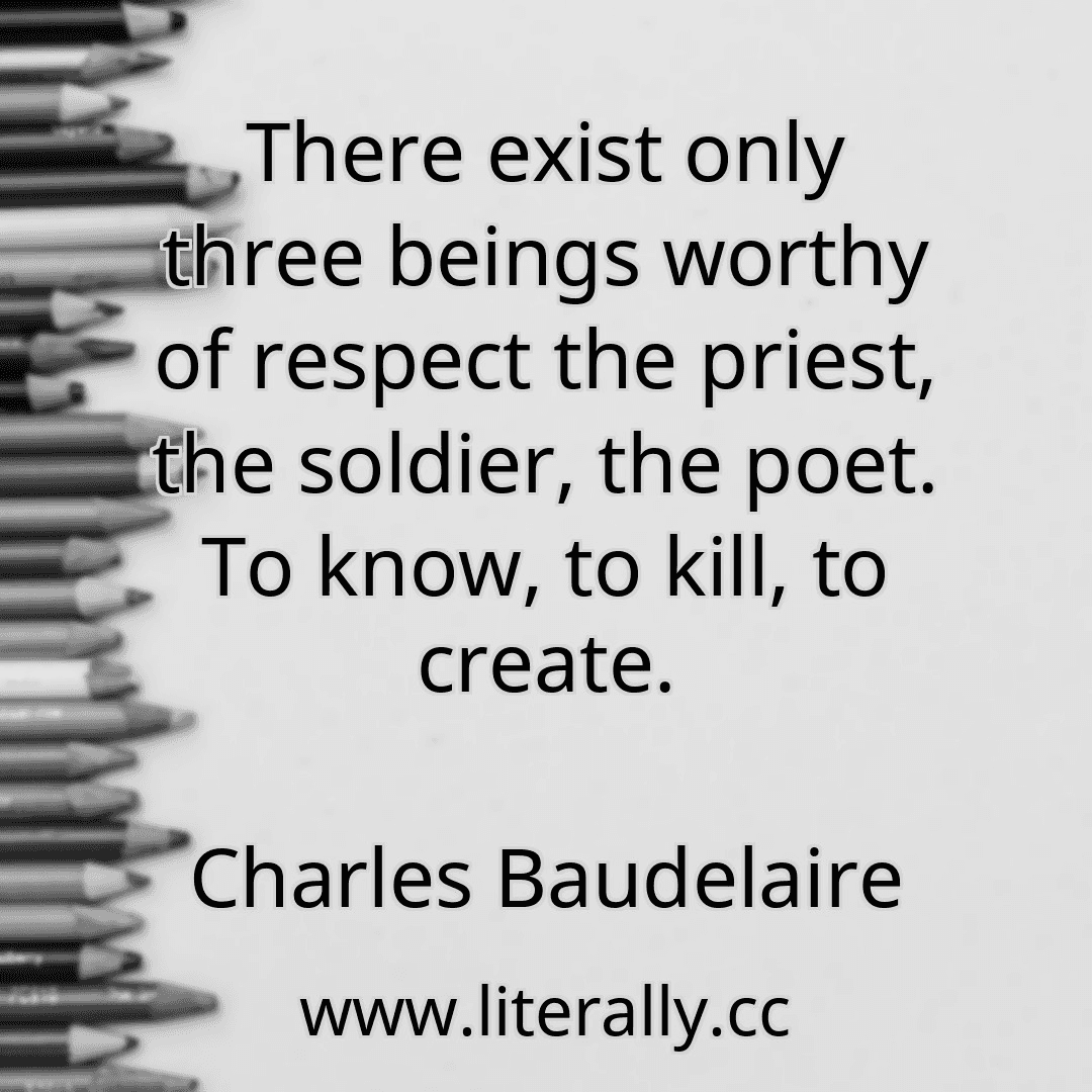 There exist only three beings worthy of respect the priest, the soldier, the poet. To know, to kill, to create.
Charles Baudelaire
