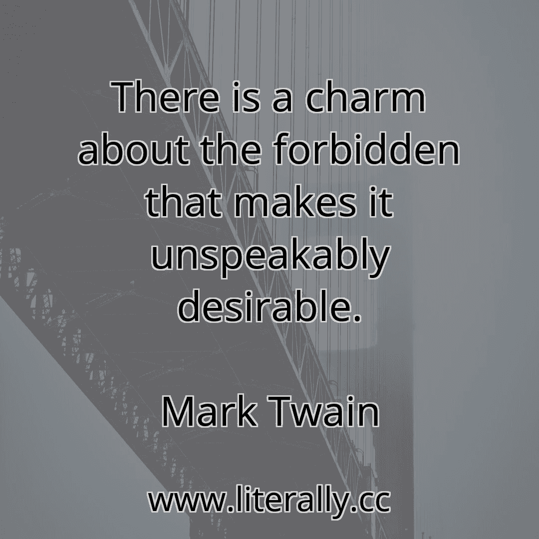 There is a charm about the forbidden that makes it unspeakably desirable.
Mark Twain
