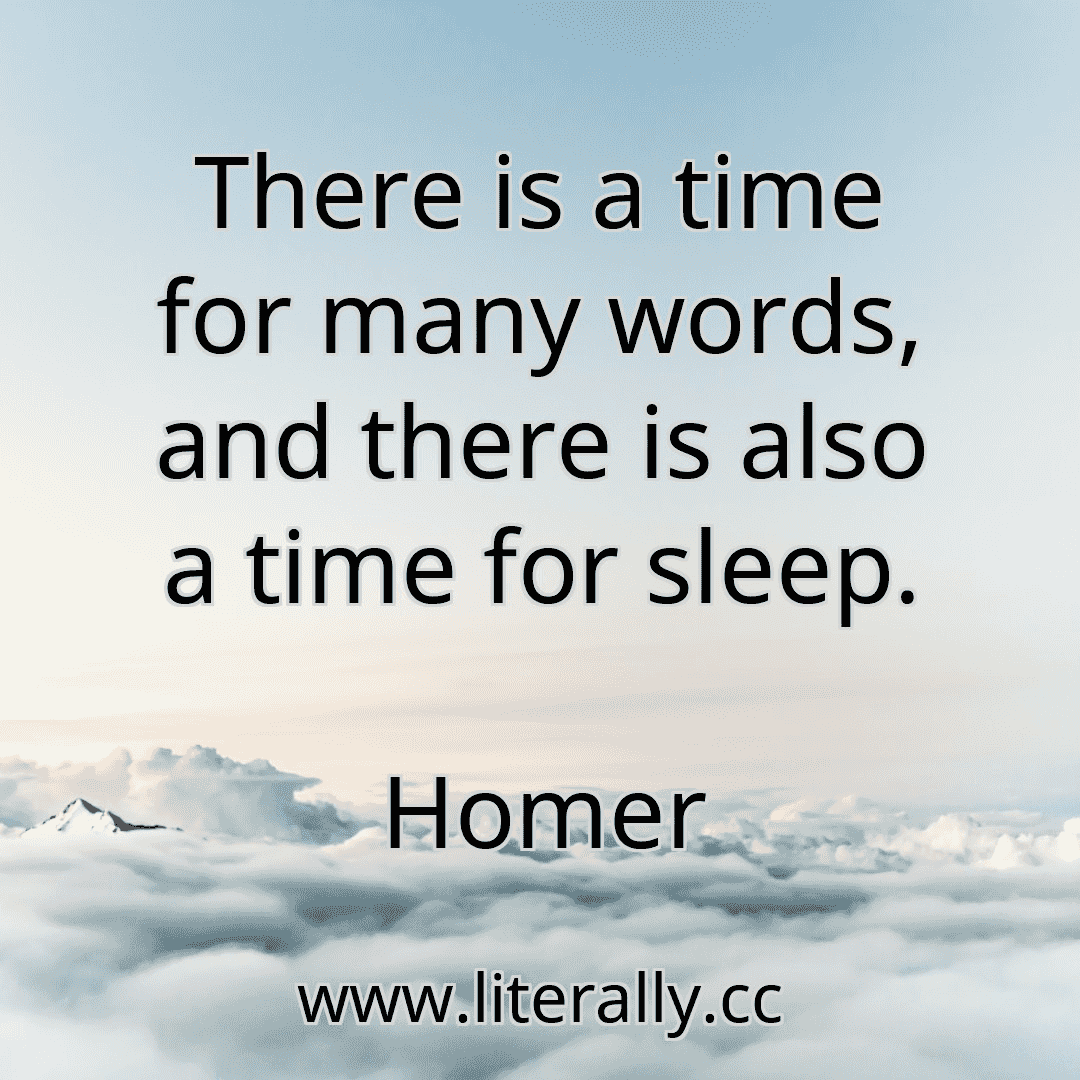 There is a time for many words, and there is also a time for sleep.
Homer
