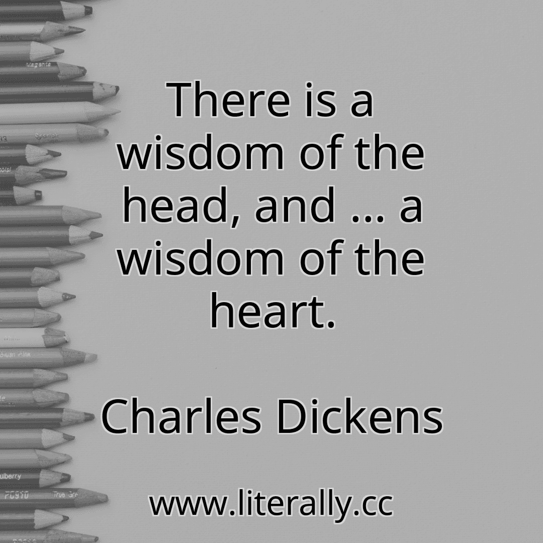 There is a wisdom of the head, and ... a wisdom of the heart.
Charles Dickens
